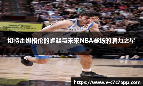 切特霍姆格伦的崛起与未来NBA赛场的潜力之星