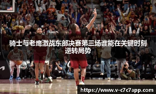骑士与老鹰激战东部决赛第三场谁能在关键时刻逆转局势
