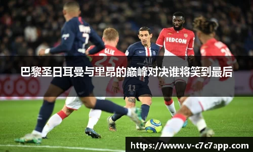 巴黎圣日耳曼与里昂的巅峰对决谁将笑到最后