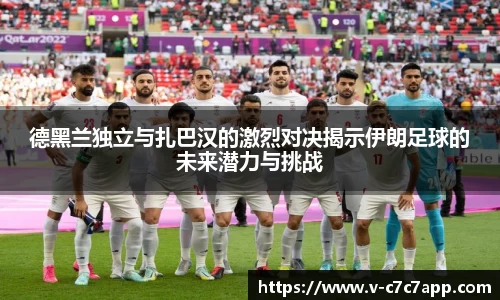 德黑兰独立与扎巴汉的激烈对决揭示伊朗足球的未来潜力与挑战