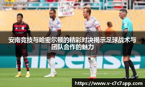 安南竞技与哈密尔顿的精彩对决揭示足球战术与团队合作的魅力