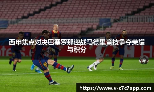 西甲焦点对决巴塞罗那迎战马德里竞技争夺荣耀与积分