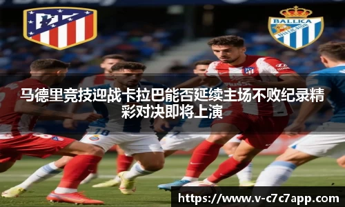 马德里竞技迎战卡拉巴能否延续主场不败纪录精彩对决即将上演
