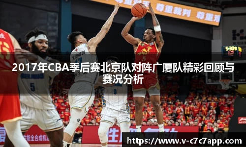 2017年CBA季后赛北京队对阵广厦队精彩回顾与赛况分析