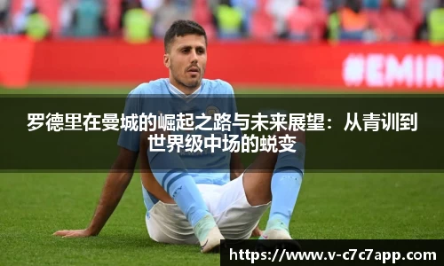 罗德里在曼城的崛起之路与未来展望：从青训到世界级中场的蜕变