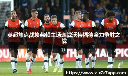 英超焦点战埃弗顿主场迎战沃特福德全力争胜之战