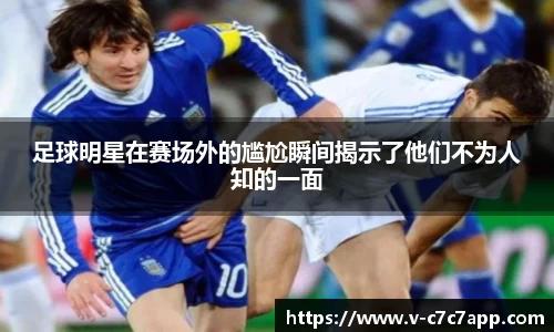 足球明星在赛场外的尴尬瞬间揭示了他们不为人知的一面